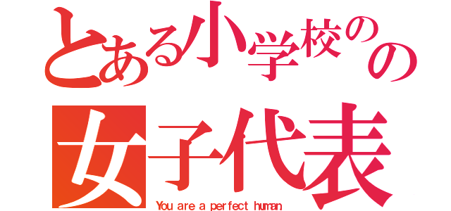 とある小学校のの女子代表！（Ｙｏｕ ａｒｅ ａ ｐｅｒｆｅｃｔ ｈｕｍａｎ．）