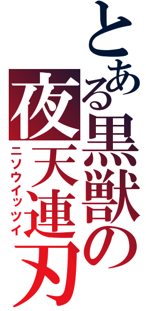 とある黒獣の夜天連刃（ニソウイッツイ）