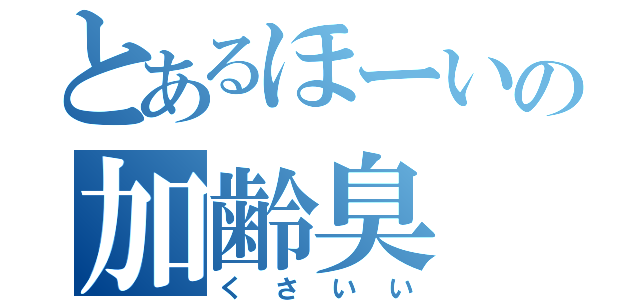 とあるほーいの加齢臭（くさいい）