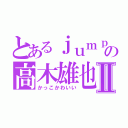 とあるｊｕｍｐの高木雄也Ⅱ（かっこかわいい）