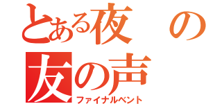 とある夜の友の声（ファイナルベント）