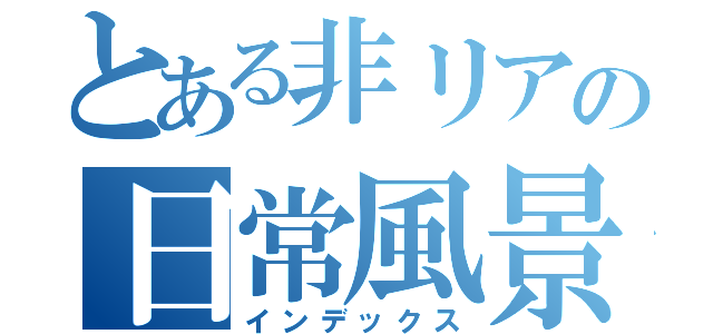 とある非リアの日常風景（インデックス）