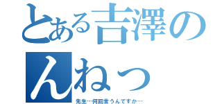 とある吉澤のんねっ（先生…何回言うんですか…）