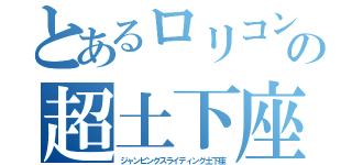 とあるロリコンの超土下座（ジャンピングスライディング土下座）