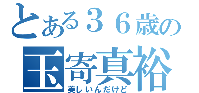 とある３６歳の玉寄真裕美（美しいんだけど）