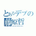 とあるデブの藤原哲（ｐｉｇ ｌｉｋｅ ａ Ｆｕｊｉｗａｒａ Ｓａｔｏｒｕ）