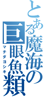 とある魔海の巨眼魚類（マチダヨシキ）