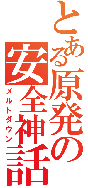 とある原発の安全神話（メルトダウン）