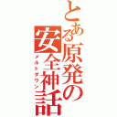 とある原発の安全神話（メルトダウン）