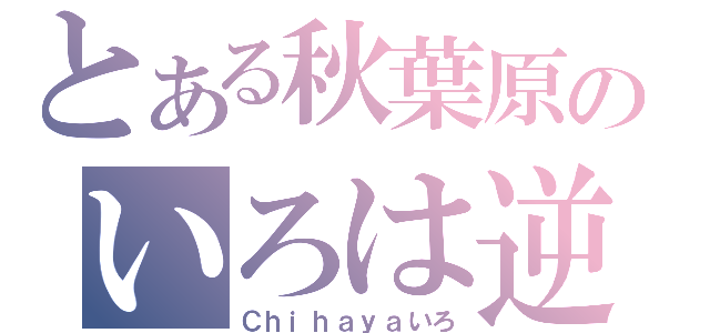 とある秋葉原のいろは逆厨（Ｃｈｉｈａｙａいろ）