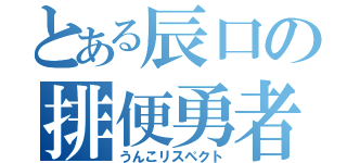 とある辰口の排便勇者（うんこリスペクト）