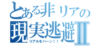 とある非リアの現実逃避Ⅱ（リアルをバーン！！）