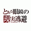 とある眼鏡の現実逃避（リアルエスケープ）