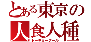 とある東京の人食人種（トーキョーグール）