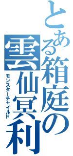 とある箱庭の雲仙冥利（モンスターチャイルド）