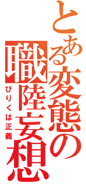 とある変態の職陸妄想（びりくは正義）