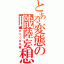 とある変態の職陸妄想（びりくは正義）