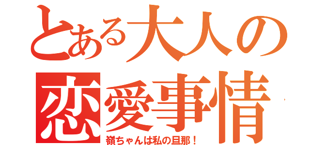 とある大人の恋愛事情（嶺ちゃんは私の旦那！）