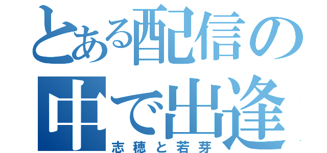 とある配信の中で出逢った（志穂と若芽）