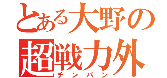 とある大野の超戦力外（チンパン）