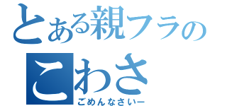 とある親フラのこわさ（ごめんなさいー）