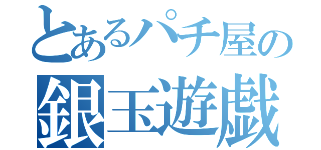 とあるパチ屋の銀玉遊戯（）