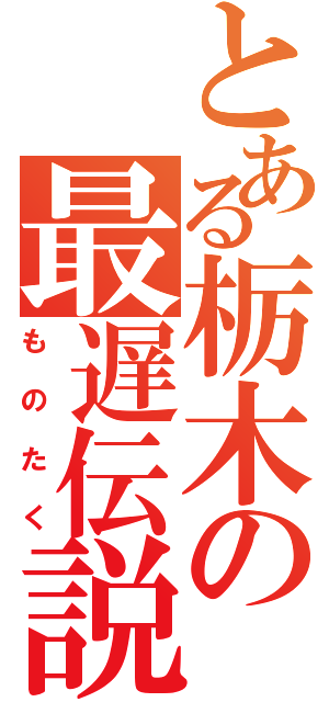 とある栃木の最遅伝説（ものたく）