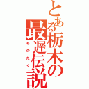 とある栃木の最遅伝説（ものたく）