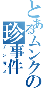 とあるムンクの珍事件（チン写メ）