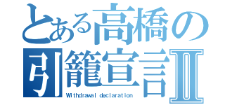 とある高橋の引籠宣言Ⅱ（Ｗｉｔｈｄｒａｗａｌ ｄｅｃｌａｒａｔｉｏｎ）