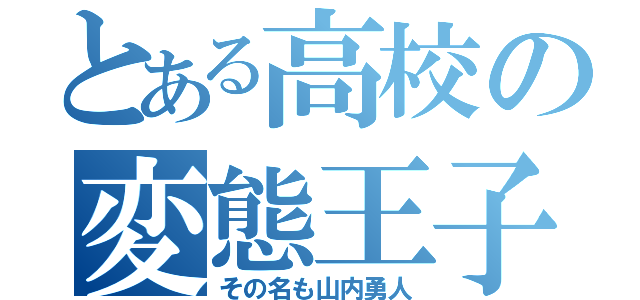 とある高校の変態王子（その名も山内勇人）