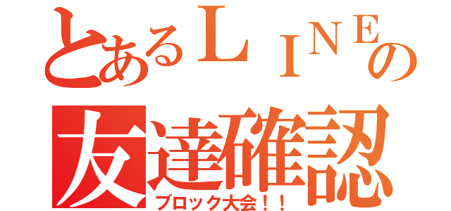 とあるＬＩＮＥの友達確認（ブロック大会！！）