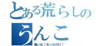 とある荒らしのうんこ（臭いわ！あっち行け！）