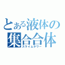 とある液体の集合合体（スライムタワー）