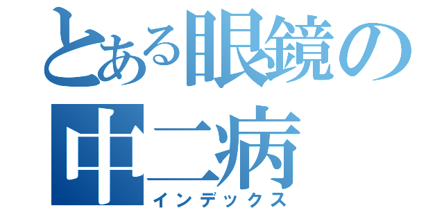 とある眼鏡の中二病（インデックス）