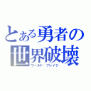 とある勇者の世界破壊（ワールド・ブレイク）