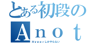 とある初段のＡｎｏｔｈｅｒ（Ｈｙｐｅｒしかやらない）