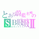 とある蔚藍名嘴のＳＢ賤賤Ⅱ（口ガンクラス）