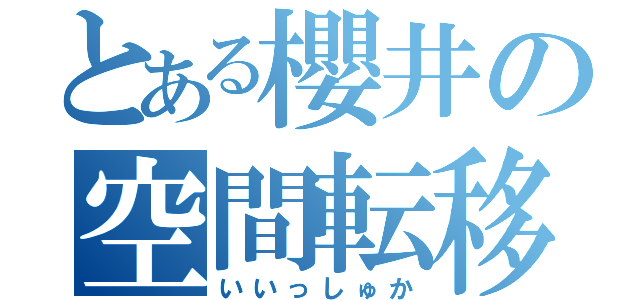 とある櫻井の空間転移（いいっしゅか）