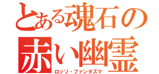 とある魂石の赤い幽霊（ロッソ・ファンタズマ）