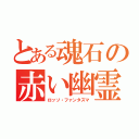 とある魂石の赤い幽霊（ロッソ・ファンタズマ）