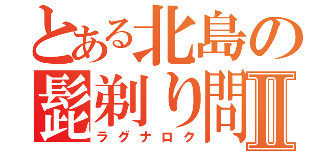 とある北島の髭剃り問題Ⅱ（ラグナロク）