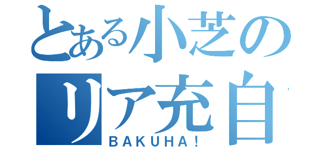 とある小芝のリア充自慢（ＢＡＫＵＨＡ！）