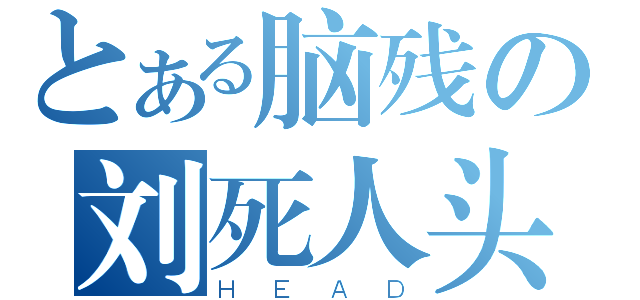 とある脑残の刘死人头（ＨＥＡＤ）