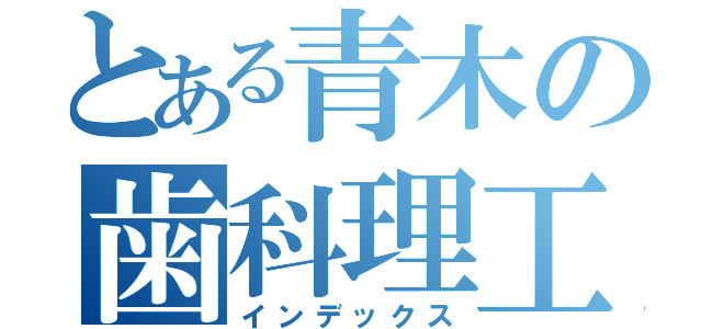 とある青木の歯科理工（インデックス）