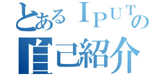 とあるＩＰＵＴｅｒの自己紹介（）