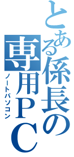 とある係長の専用ＰＣ（ノートパソコン）