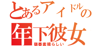 とあるアイドルの年下彼女（嶺春素晴らしい）