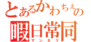 とあるかわちぇの暇日常同（マンネリ）