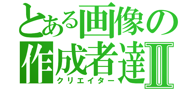 とある画像の作成者達Ⅱ（クリエイター）